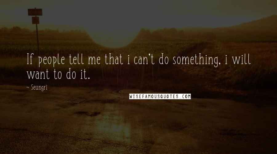 Seungri Quotes: If people tell me that i can't do something, i will want to do it.