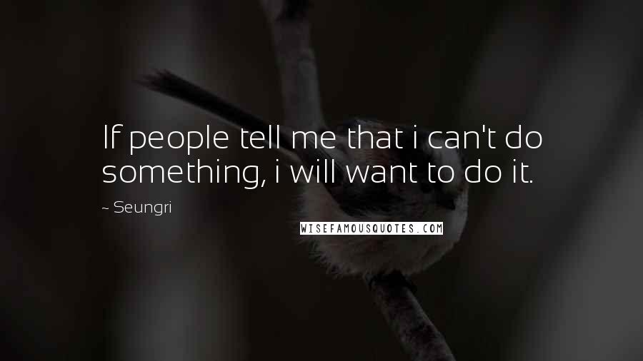 Seungri Quotes: If people tell me that i can't do something, i will want to do it.