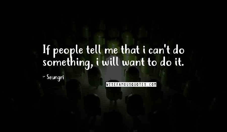 Seungri Quotes: If people tell me that i can't do something, i will want to do it.