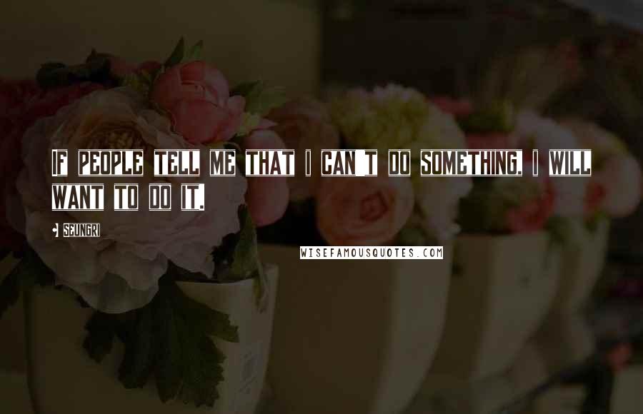 Seungri Quotes: If people tell me that i can't do something, i will want to do it.