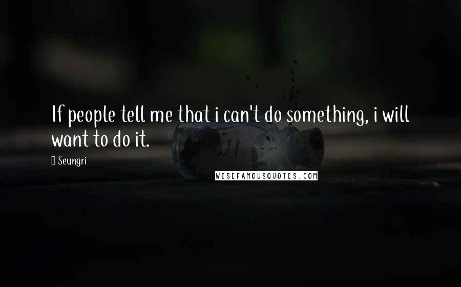 Seungri Quotes: If people tell me that i can't do something, i will want to do it.