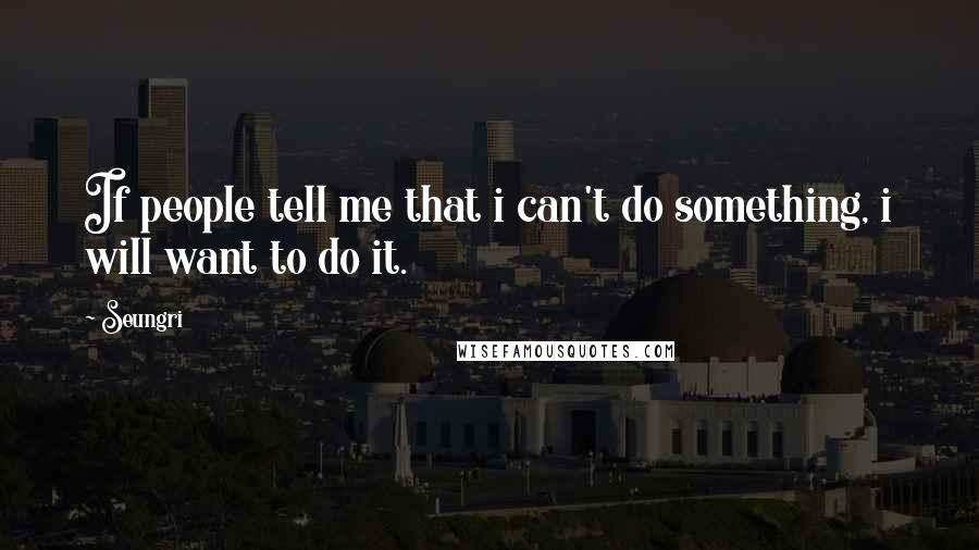 Seungri Quotes: If people tell me that i can't do something, i will want to do it.