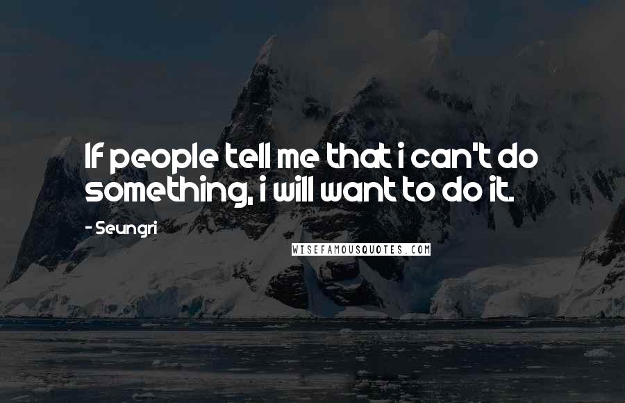 Seungri Quotes: If people tell me that i can't do something, i will want to do it.