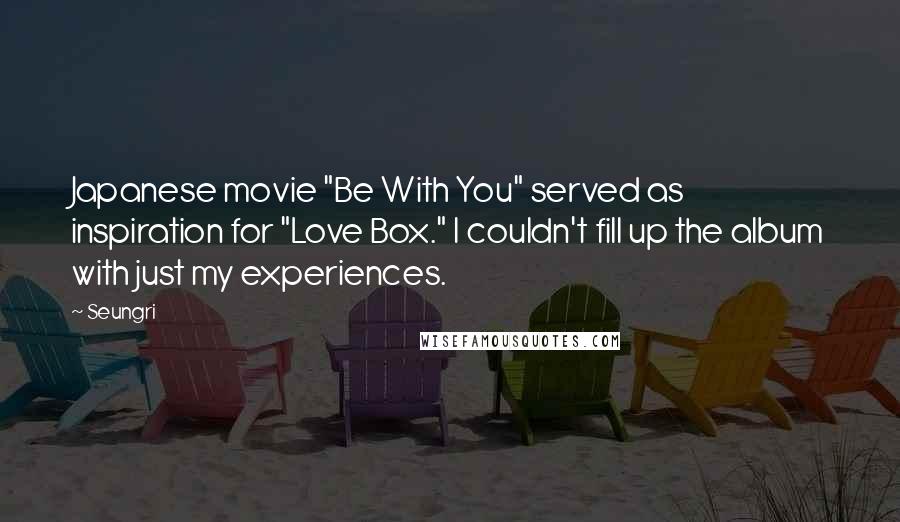 Seungri Quotes: Japanese movie "Be With You" served as inspiration for "Love Box." I couldn't fill up the album with just my experiences.