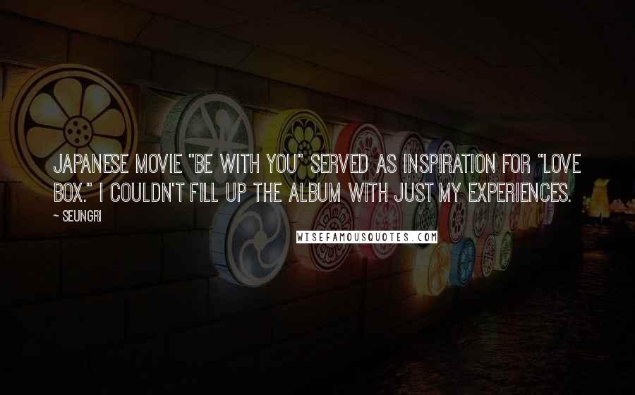 Seungri Quotes: Japanese movie "Be With You" served as inspiration for "Love Box." I couldn't fill up the album with just my experiences.