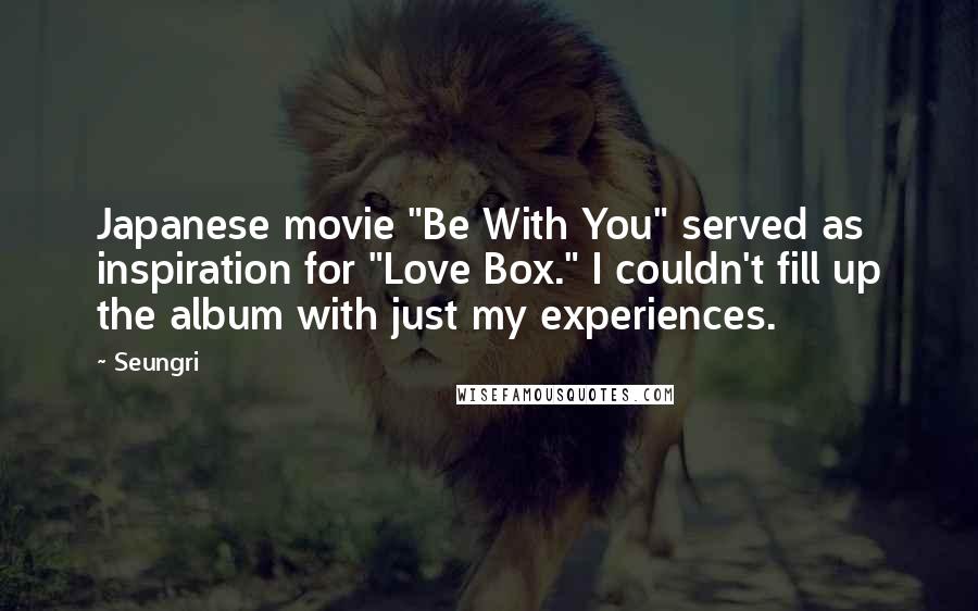 Seungri Quotes: Japanese movie "Be With You" served as inspiration for "Love Box." I couldn't fill up the album with just my experiences.