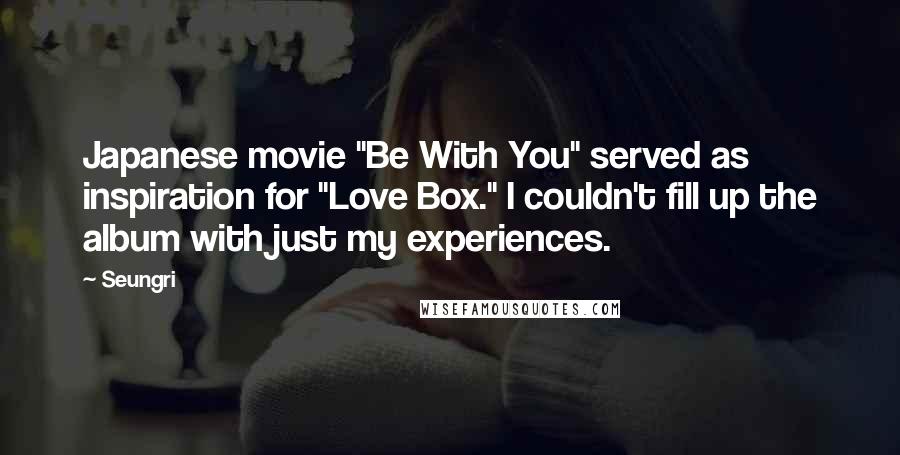 Seungri Quotes: Japanese movie "Be With You" served as inspiration for "Love Box." I couldn't fill up the album with just my experiences.