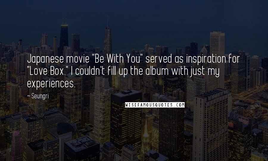 Seungri Quotes: Japanese movie "Be With You" served as inspiration for "Love Box." I couldn't fill up the album with just my experiences.