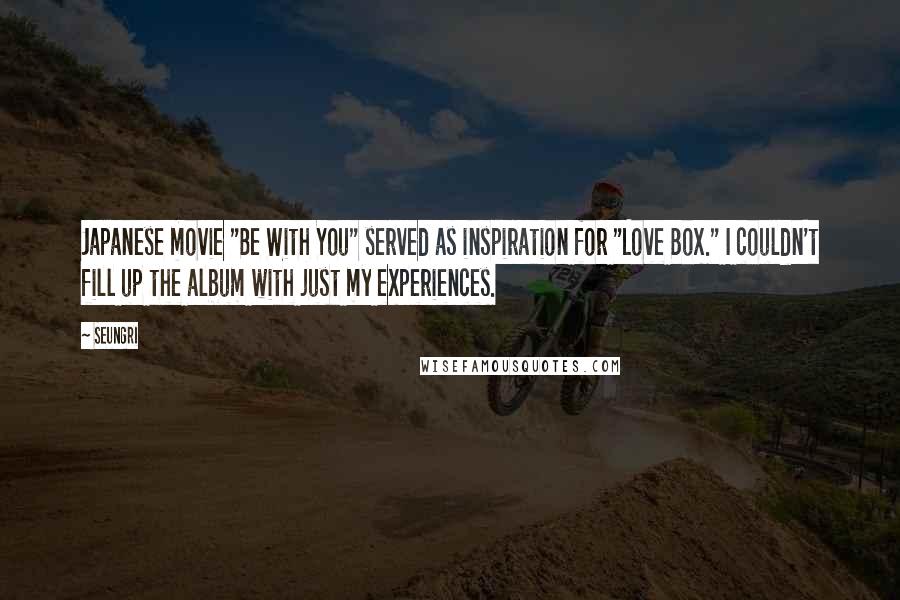 Seungri Quotes: Japanese movie "Be With You" served as inspiration for "Love Box." I couldn't fill up the album with just my experiences.