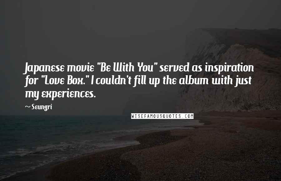Seungri Quotes: Japanese movie "Be With You" served as inspiration for "Love Box." I couldn't fill up the album with just my experiences.