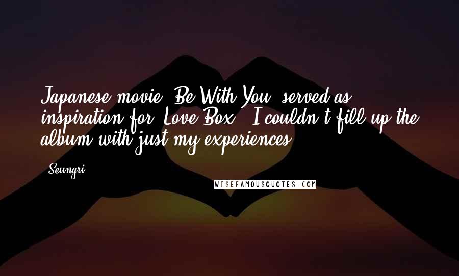 Seungri Quotes: Japanese movie "Be With You" served as inspiration for "Love Box." I couldn't fill up the album with just my experiences.