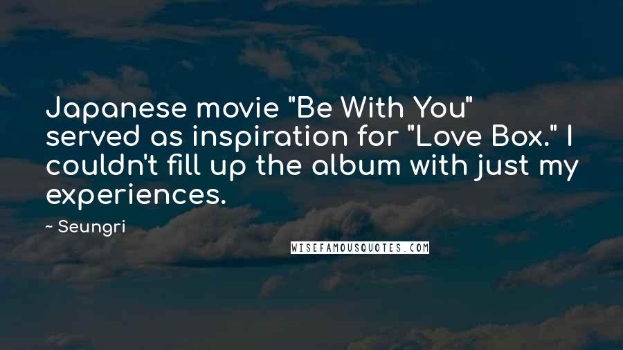 Seungri Quotes: Japanese movie "Be With You" served as inspiration for "Love Box." I couldn't fill up the album with just my experiences.