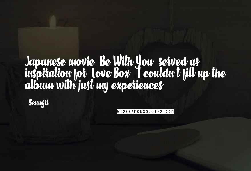 Seungri Quotes: Japanese movie "Be With You" served as inspiration for "Love Box." I couldn't fill up the album with just my experiences.
