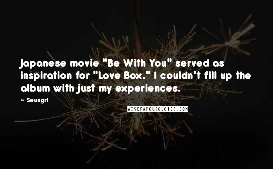 Seungri Quotes: Japanese movie "Be With You" served as inspiration for "Love Box." I couldn't fill up the album with just my experiences.