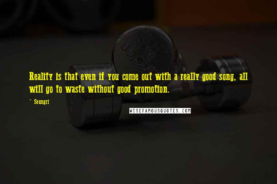 Seungri Quotes: Reality is that even if you come out with a really good song, all will go to waste without good promotion.