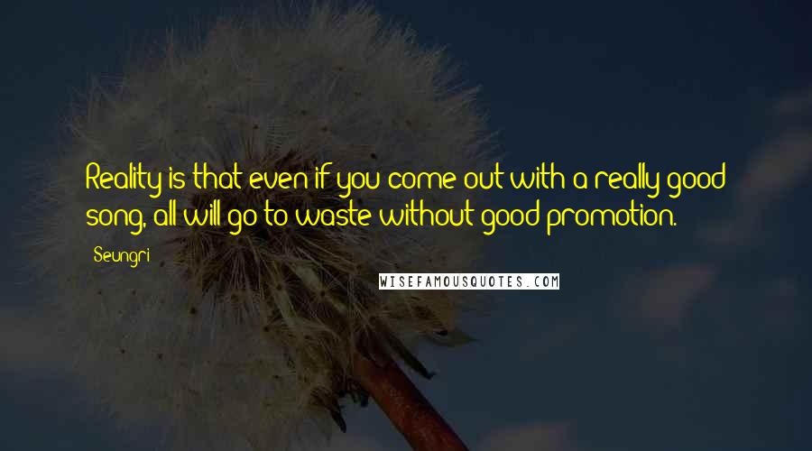 Seungri Quotes: Reality is that even if you come out with a really good song, all will go to waste without good promotion.