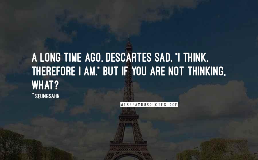 Seungsahn Quotes: A long time ago, Descartes sad, "I think, therefore I am." But if you are not thinking, what?