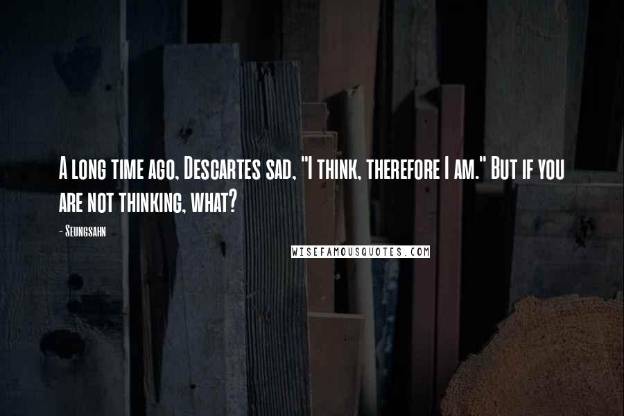 Seungsahn Quotes: A long time ago, Descartes sad, "I think, therefore I am." But if you are not thinking, what?