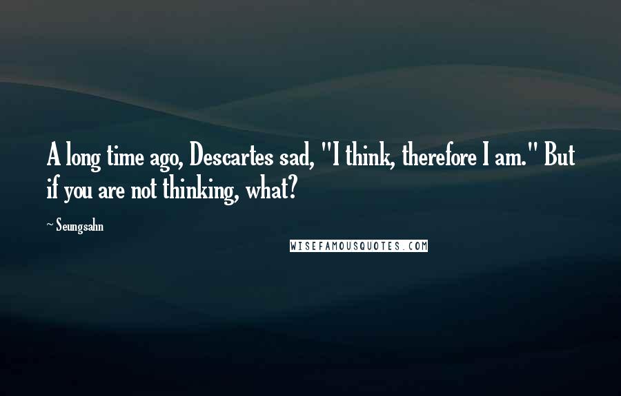 Seungsahn Quotes: A long time ago, Descartes sad, "I think, therefore I am." But if you are not thinking, what?