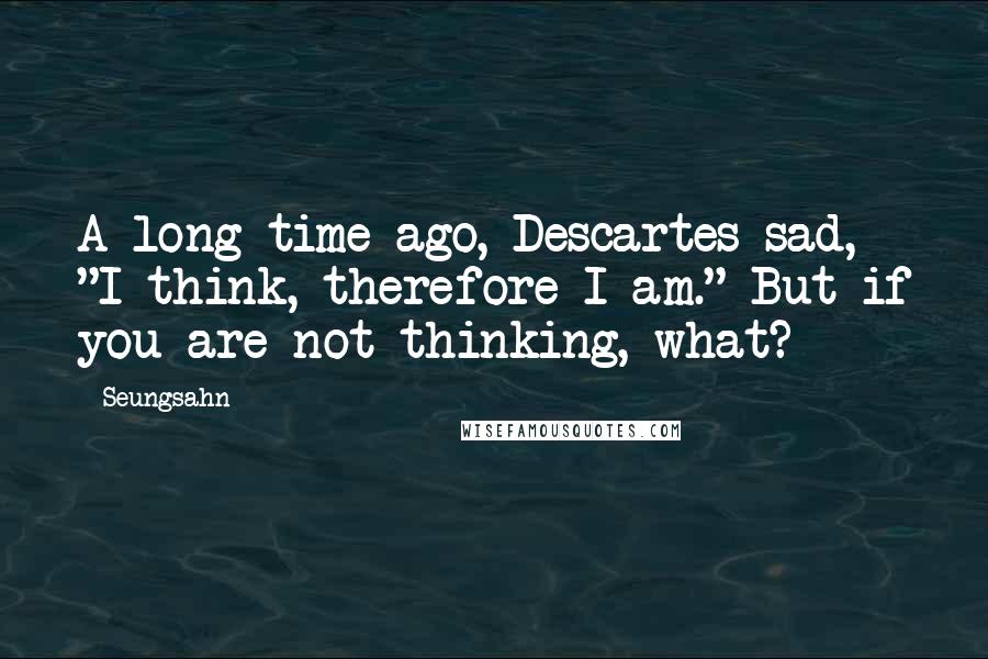 Seungsahn Quotes: A long time ago, Descartes sad, "I think, therefore I am." But if you are not thinking, what?