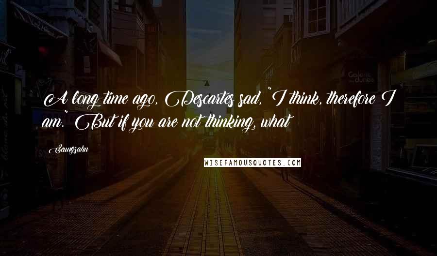 Seungsahn Quotes: A long time ago, Descartes sad, "I think, therefore I am." But if you are not thinking, what?