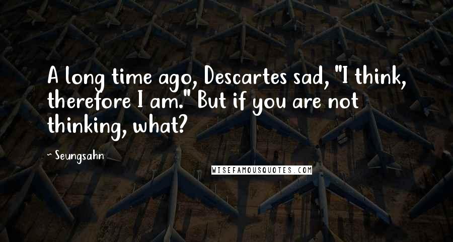 Seungsahn Quotes: A long time ago, Descartes sad, "I think, therefore I am." But if you are not thinking, what?