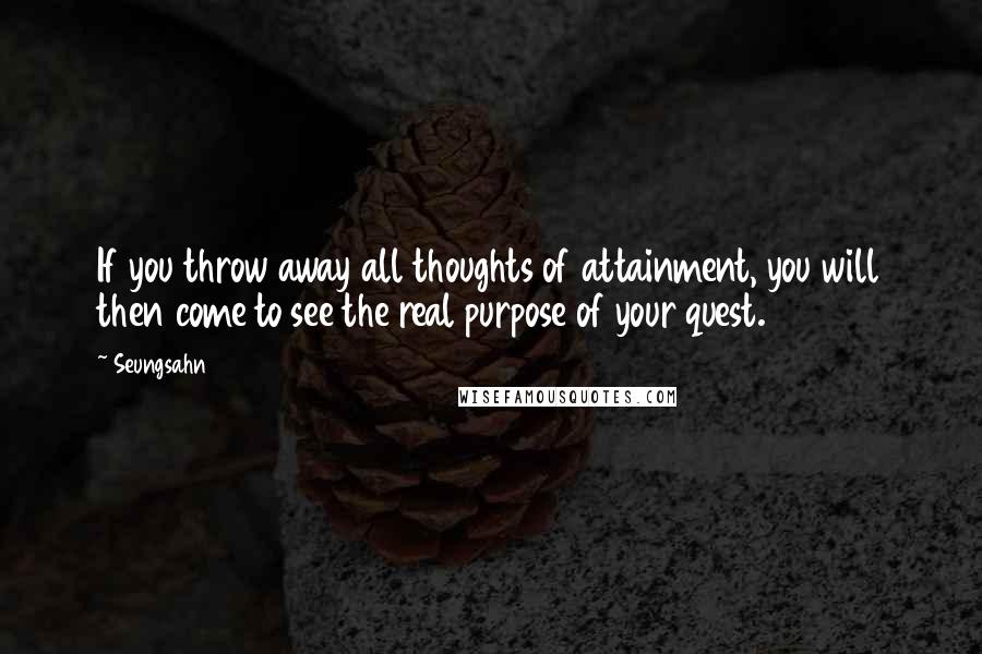 Seungsahn Quotes: If you throw away all thoughts of attainment, you will then come to see the real purpose of your quest.