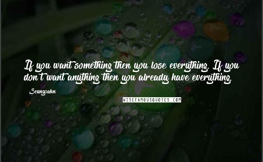 Seungsahn Quotes: If you want something then you lose everything. If you don't want anything then you already have everything.