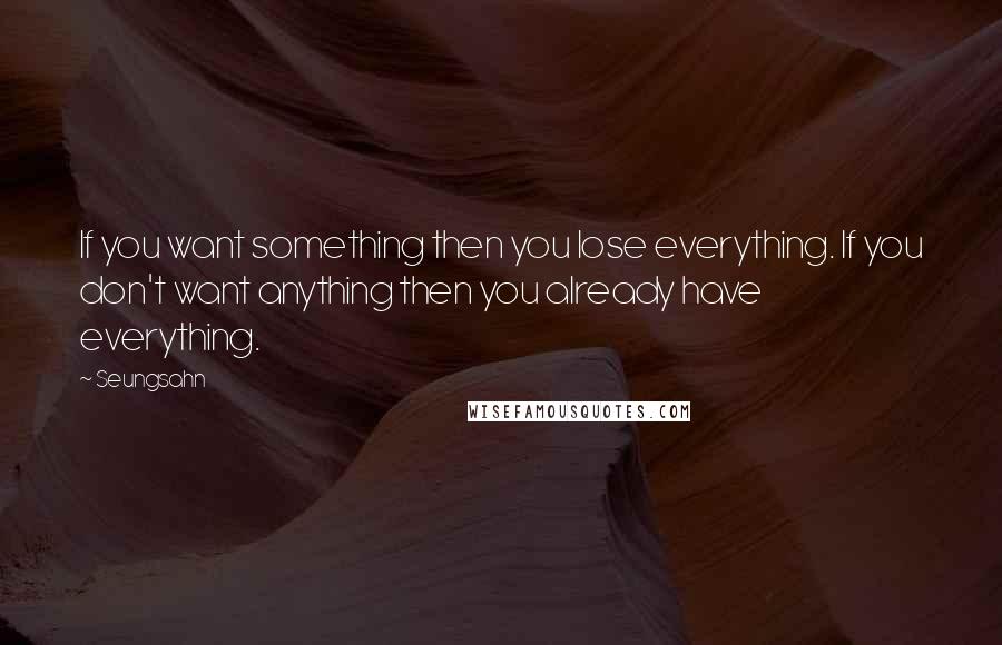 Seungsahn Quotes: If you want something then you lose everything. If you don't want anything then you already have everything.