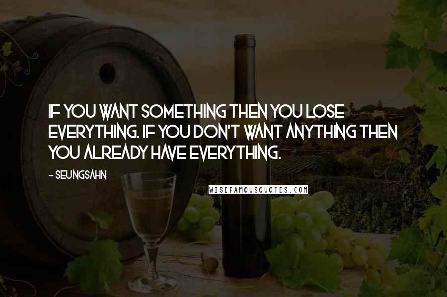 Seungsahn Quotes: If you want something then you lose everything. If you don't want anything then you already have everything.