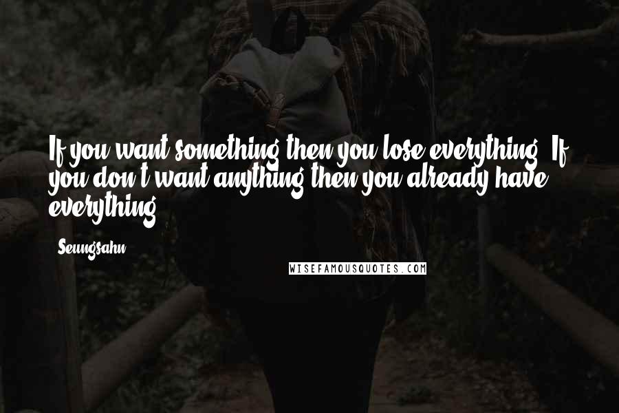 Seungsahn Quotes: If you want something then you lose everything. If you don't want anything then you already have everything.
