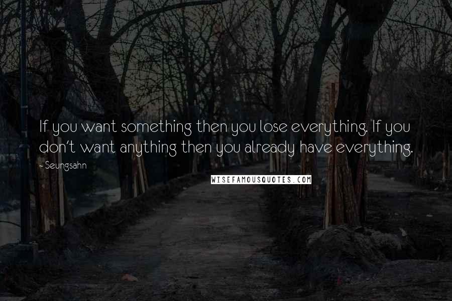 Seungsahn Quotes: If you want something then you lose everything. If you don't want anything then you already have everything.