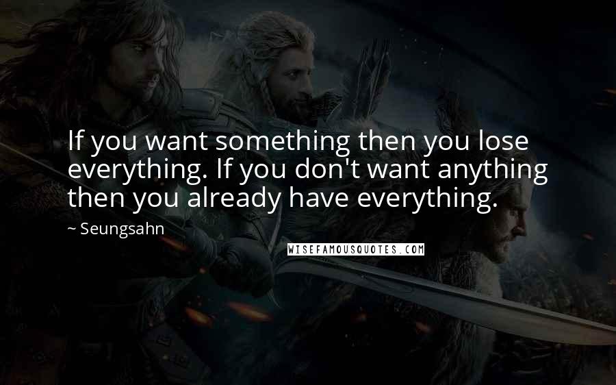 Seungsahn Quotes: If you want something then you lose everything. If you don't want anything then you already have everything.