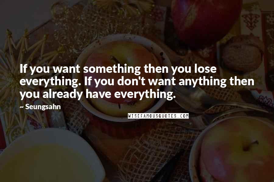 Seungsahn Quotes: If you want something then you lose everything. If you don't want anything then you already have everything.