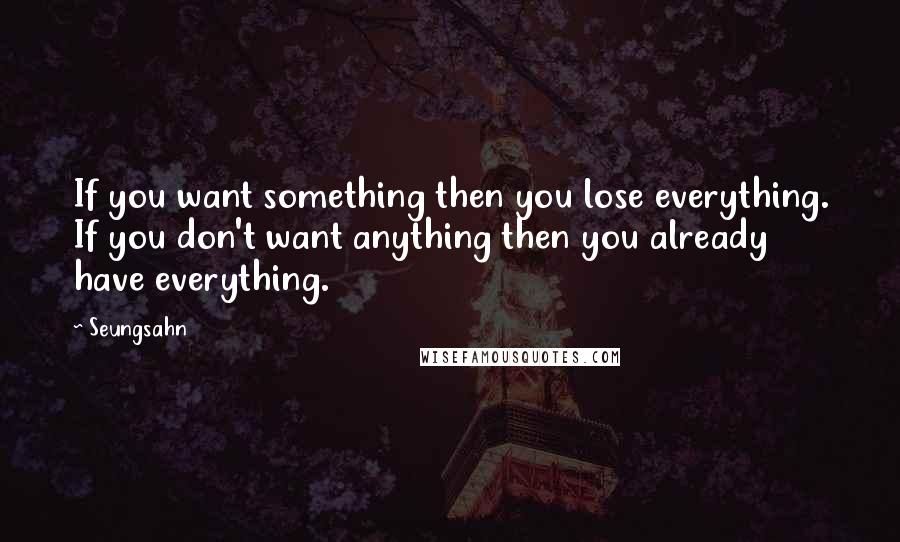 Seungsahn Quotes: If you want something then you lose everything. If you don't want anything then you already have everything.