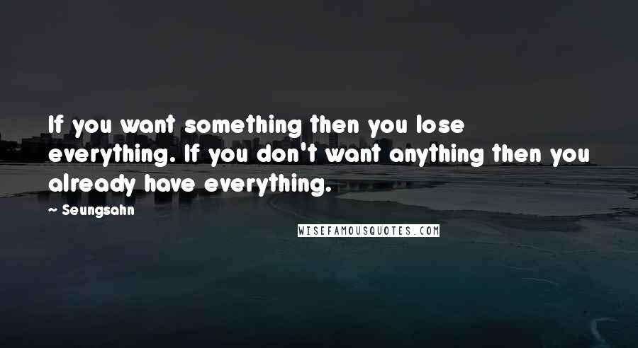 Seungsahn Quotes: If you want something then you lose everything. If you don't want anything then you already have everything.