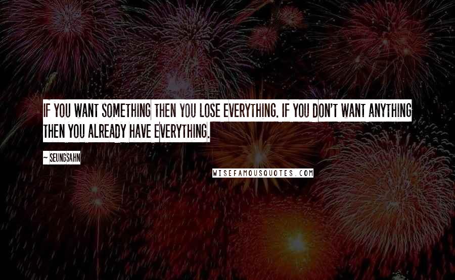 Seungsahn Quotes: If you want something then you lose everything. If you don't want anything then you already have everything.