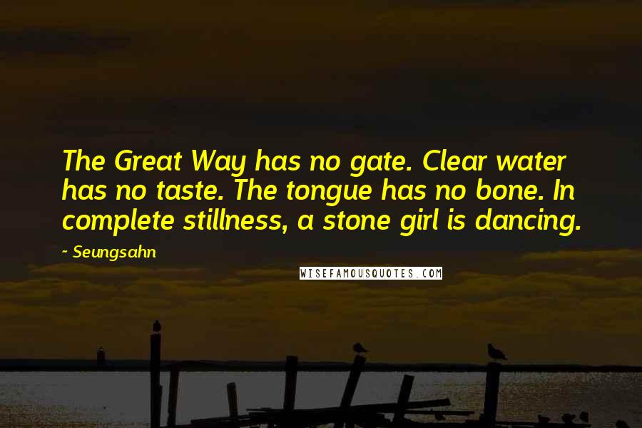 Seungsahn Quotes: The Great Way has no gate. Clear water has no taste. The tongue has no bone. In complete stillness, a stone girl is dancing.