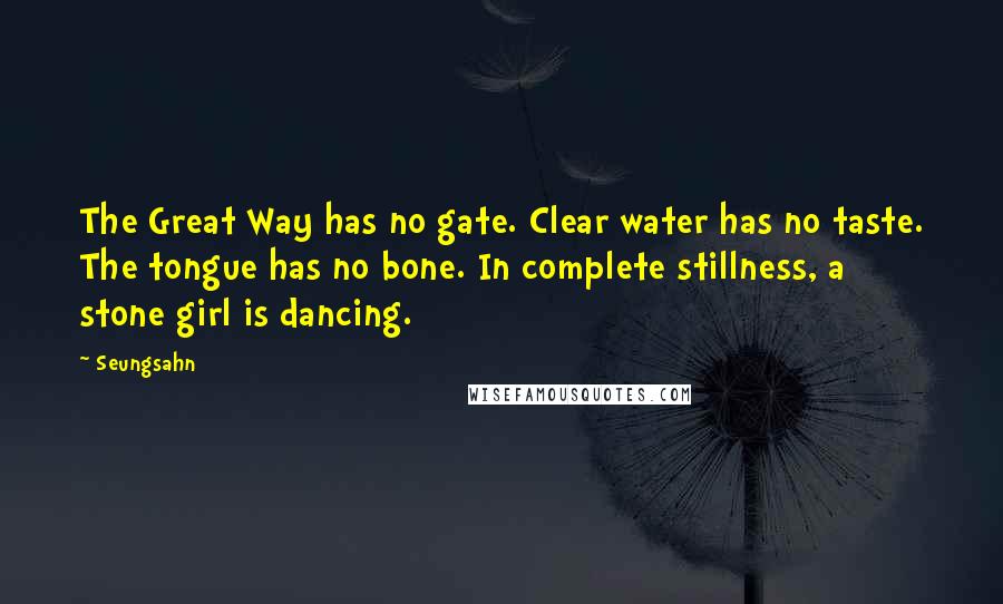 Seungsahn Quotes: The Great Way has no gate. Clear water has no taste. The tongue has no bone. In complete stillness, a stone girl is dancing.