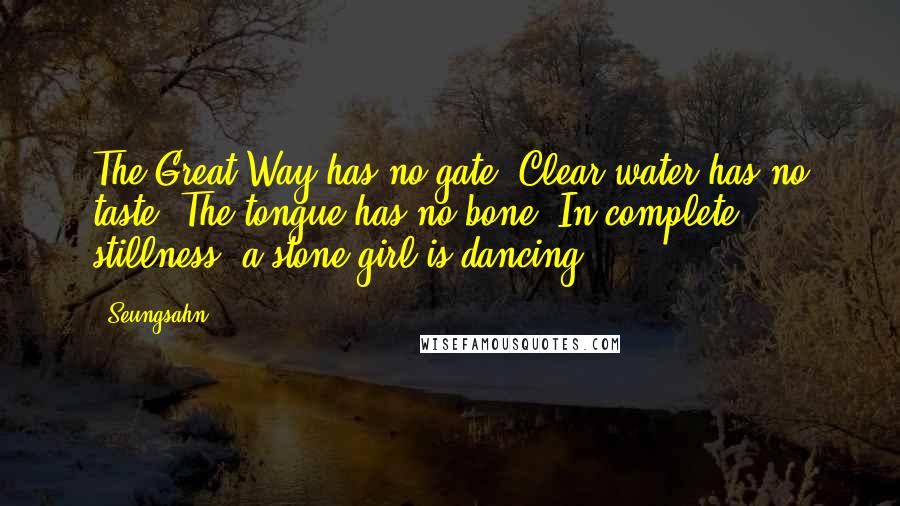 Seungsahn Quotes: The Great Way has no gate. Clear water has no taste. The tongue has no bone. In complete stillness, a stone girl is dancing.