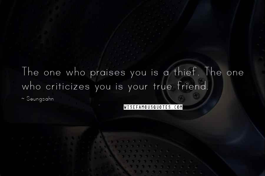 Seungsahn Quotes: The one who praises you is a thief. The one who criticizes you is your true friend.