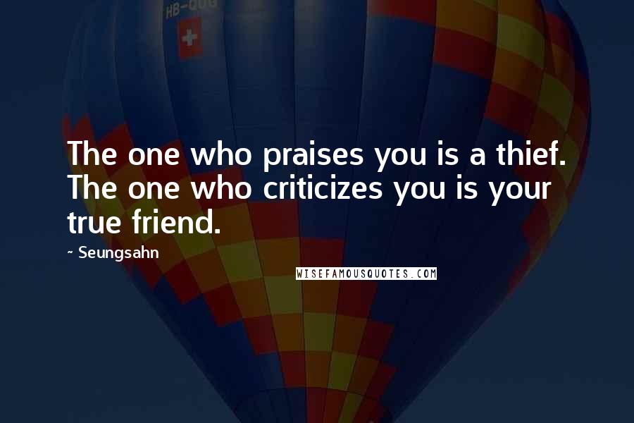 Seungsahn Quotes: The one who praises you is a thief. The one who criticizes you is your true friend.