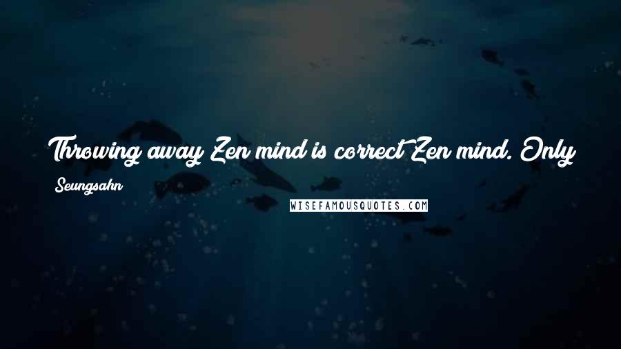 Seungsahn Quotes: Throwing away Zen mind is correct Zen mind. Only keep the question, 'What is the best way of helping other people?'