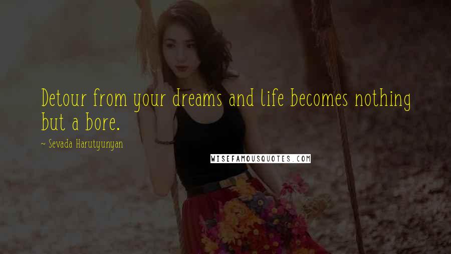 Sevada Harutyunyan Quotes: Detour from your dreams and life becomes nothing but a bore.