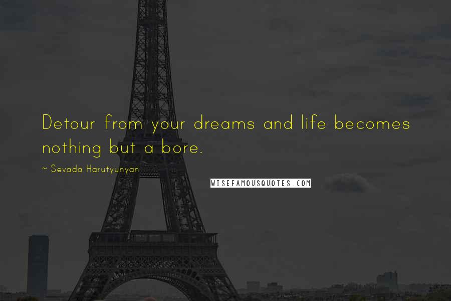 Sevada Harutyunyan Quotes: Detour from your dreams and life becomes nothing but a bore.