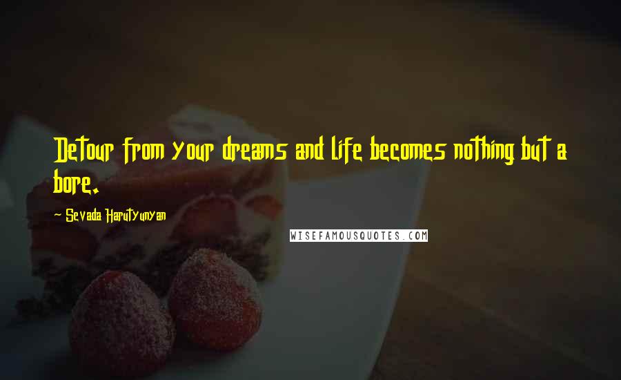 Sevada Harutyunyan Quotes: Detour from your dreams and life becomes nothing but a bore.