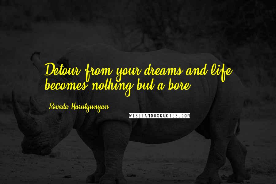 Sevada Harutyunyan Quotes: Detour from your dreams and life becomes nothing but a bore.