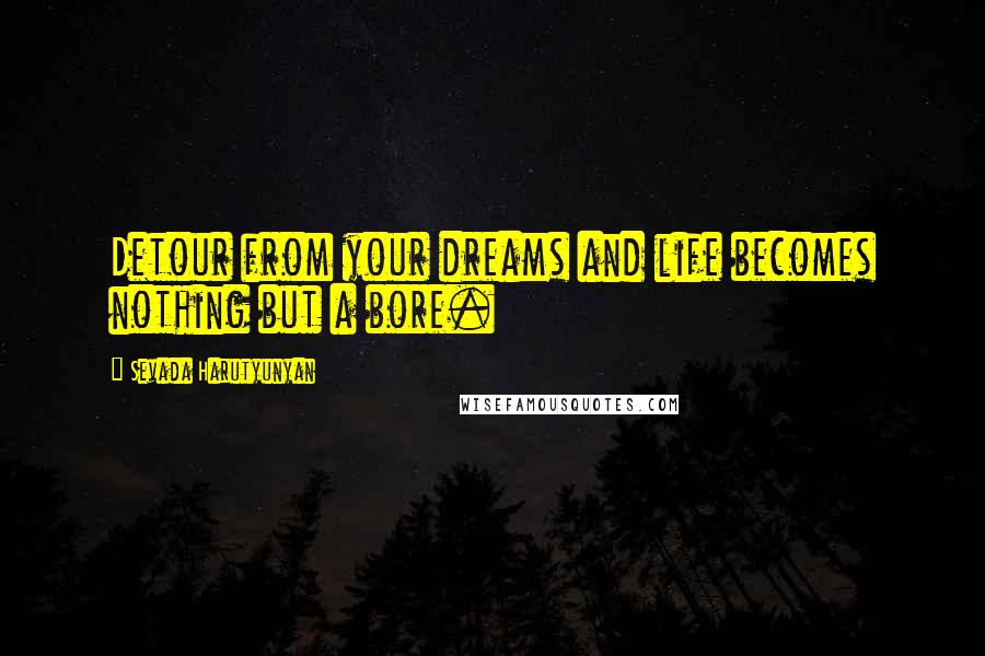 Sevada Harutyunyan Quotes: Detour from your dreams and life becomes nothing but a bore.