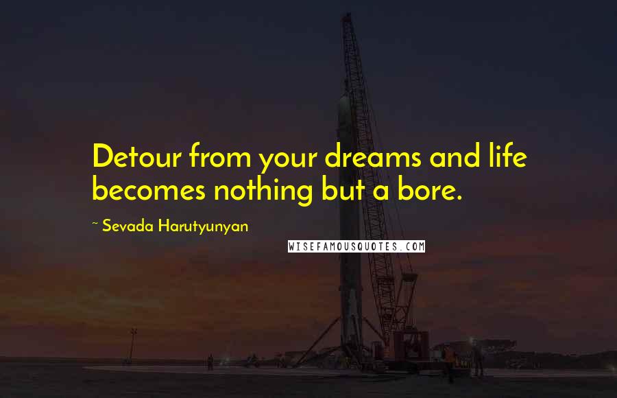 Sevada Harutyunyan Quotes: Detour from your dreams and life becomes nothing but a bore.