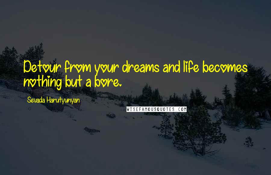 Sevada Harutyunyan Quotes: Detour from your dreams and life becomes nothing but a bore.